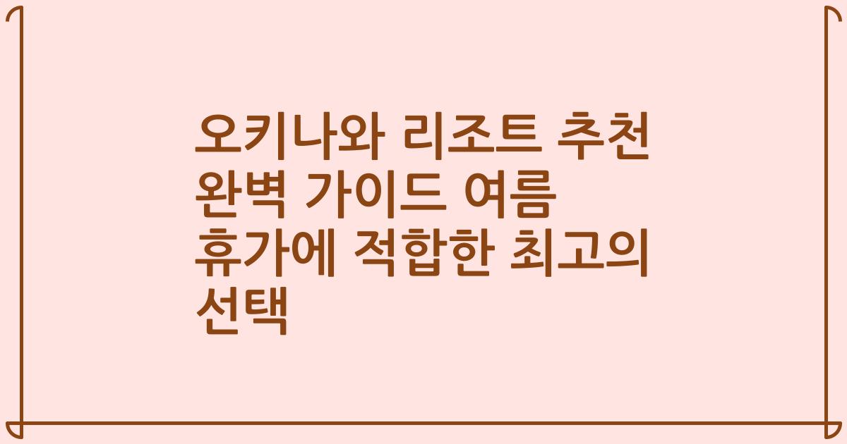 오키나와 리조트 추천 완벽 가이드 여름 휴가에 적합한 최고의 선택