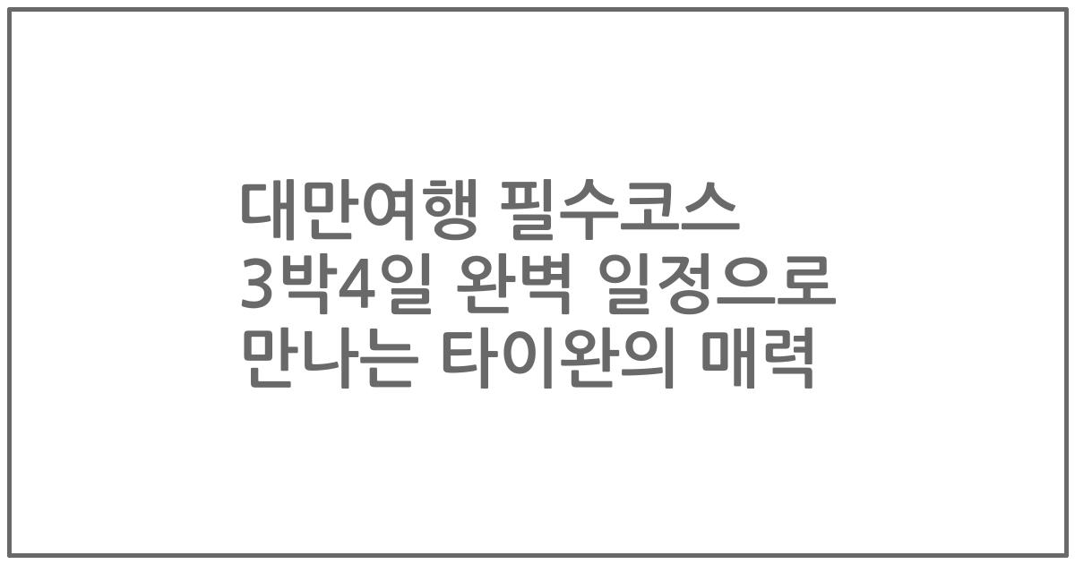 대만여행 필수코스 3박4일 완벽 일정으로 만나는 타이완의 매력