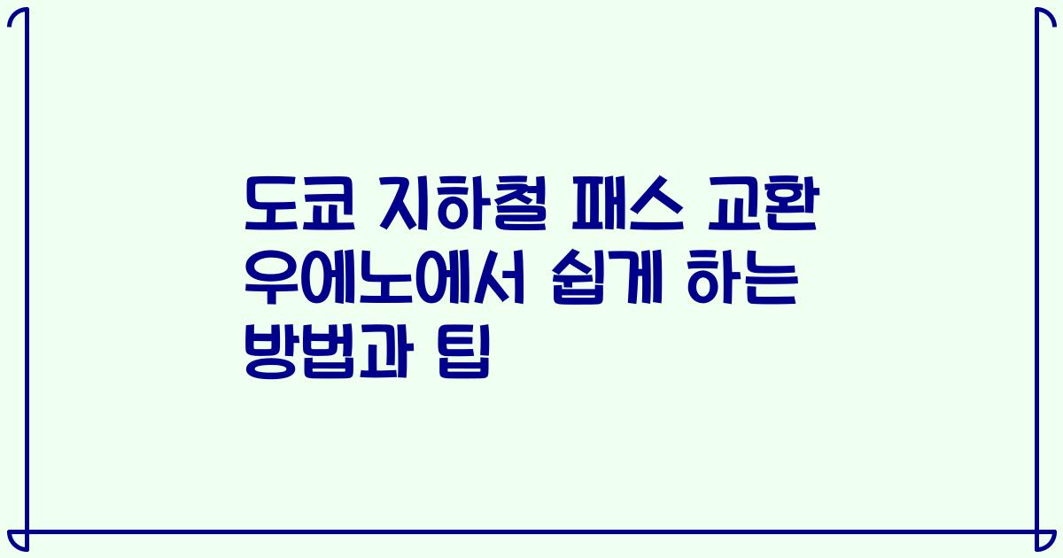 도쿄 지하철 패스 교환 우에노에서 쉽게 하는 방법과 팁