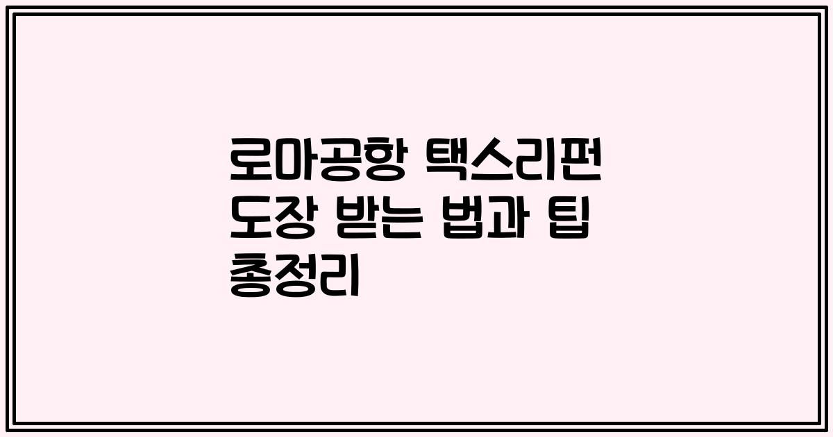 로마공항 택스리펀 도장 받는 법과 팁 총정리