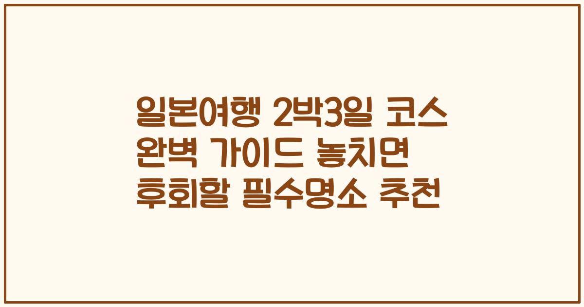 일본여행 2박3일 코스 완벽 가이드 놓치면 후회할 필수명소 추천