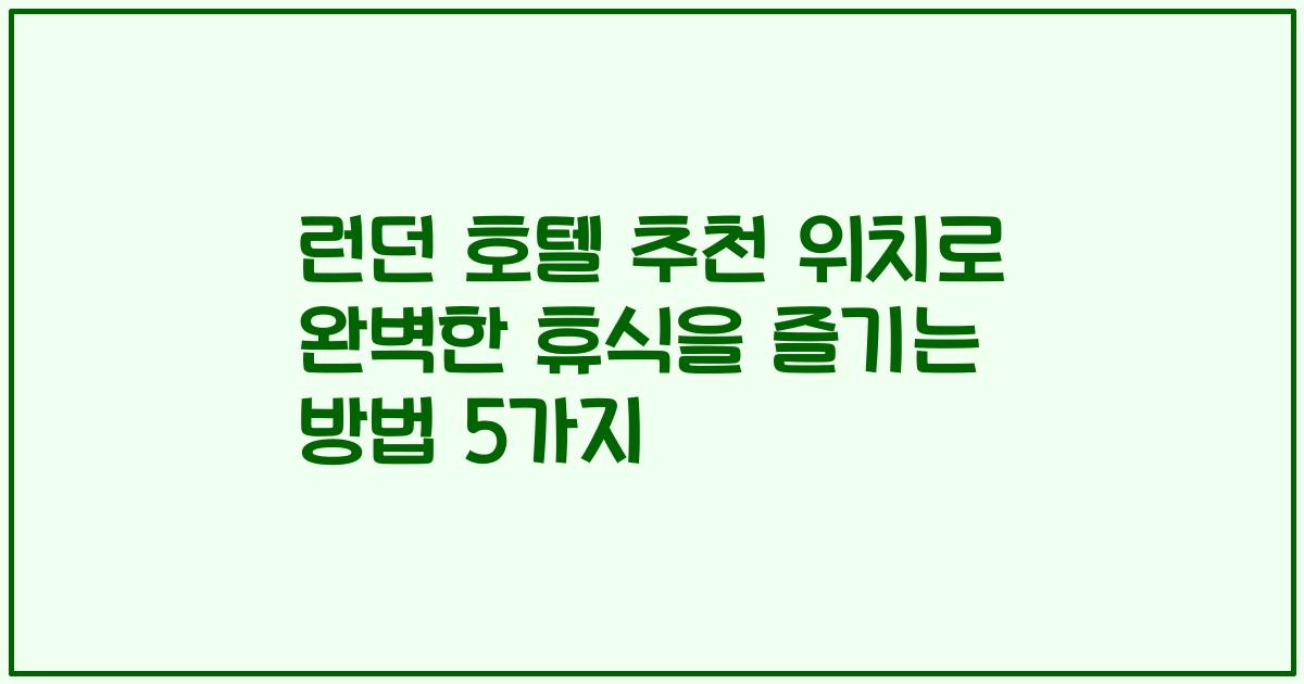 런던 호텔 추천 위치로 완벽한 휴식을 즐기는 방법 5가지