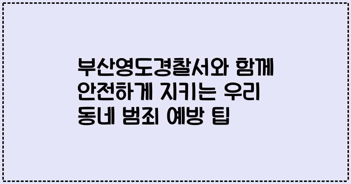 부산영도경찰서와 함께 안전하게 지키는 우리 동네 범죄 예방 팁