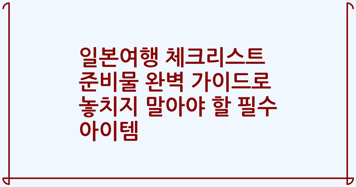 일본여행 체크리스트 준비물 완벽 가이드로 놓치지 말아야 할 필수 아이템