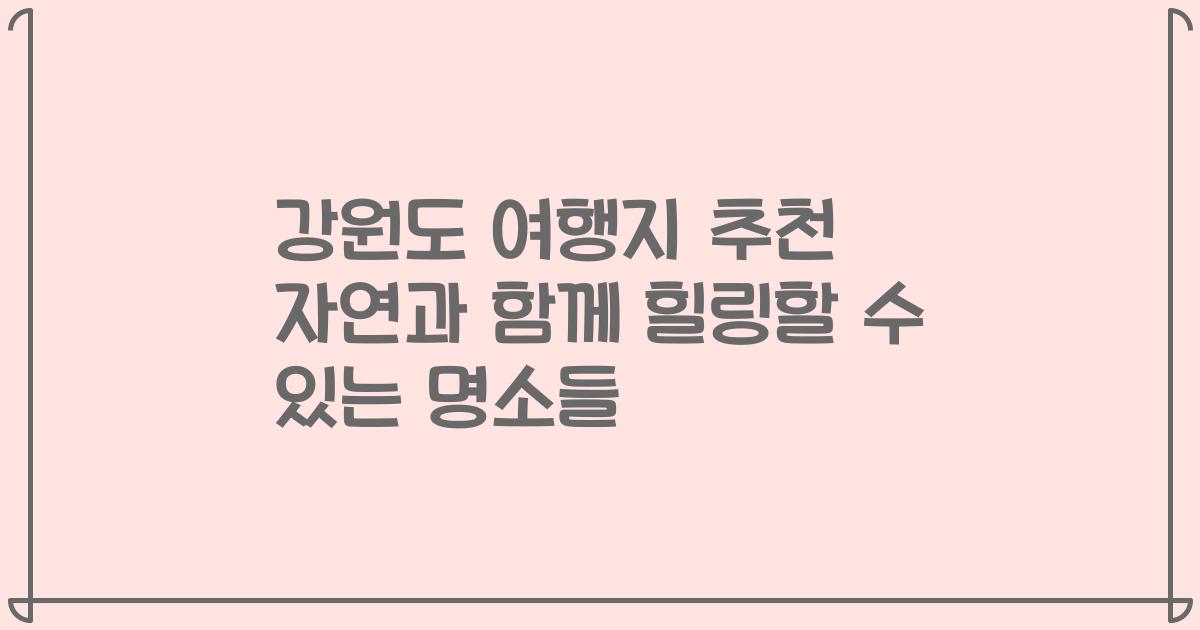 강원도 여행지 추천 자연과 함께 힐링할 수 있는 명소들