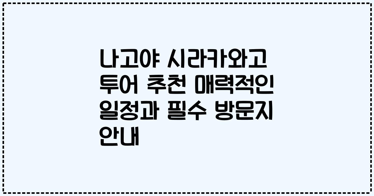 나고야 시라카와고 투어 추천 매력적인 일정과 필수 방문지 안내