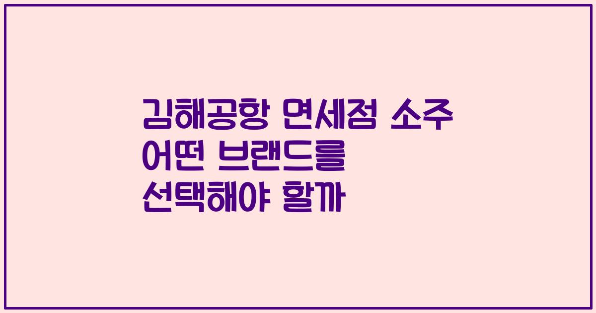 김해공항 면세점 소주 어떤 브랜드를 선택해야 할까