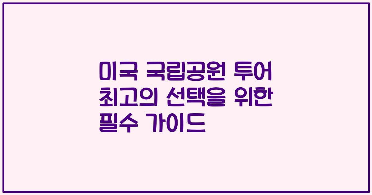 미국 국립공원 투어 최고의 선택을 위한 필수 가이드