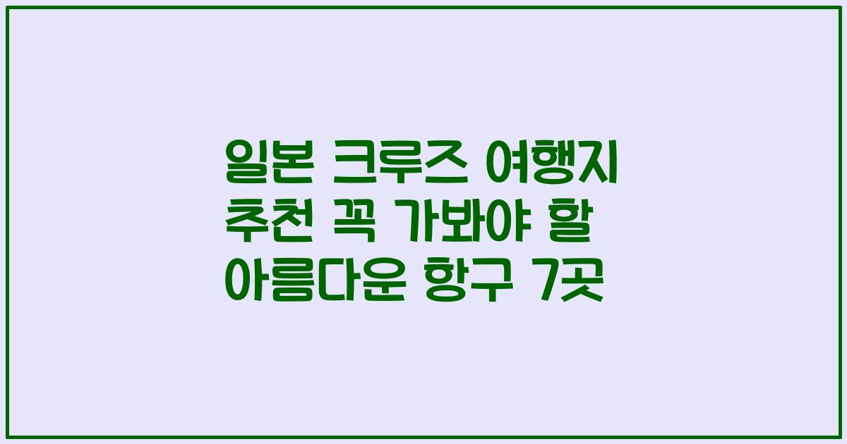 일본 크루즈 여행지 추천 꼭 가봐야 할 아름다운 항구 7곳