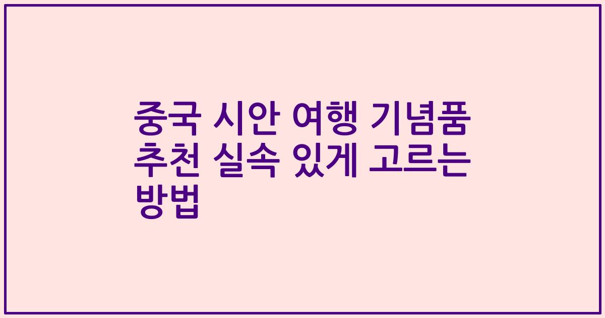 중국 시안 여행 기념품 추천 실속 있게 고르는 방법