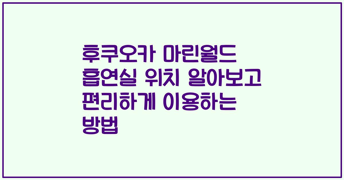 후쿠오카 마린월드 흡연실 위치 알아보고 편리하게 이용하는 방법