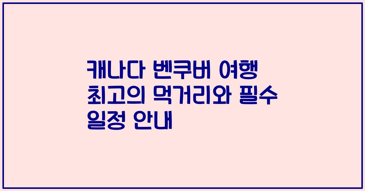 캐나다 벤쿠버 여행 최고의 먹거리와 필수 일정 안내