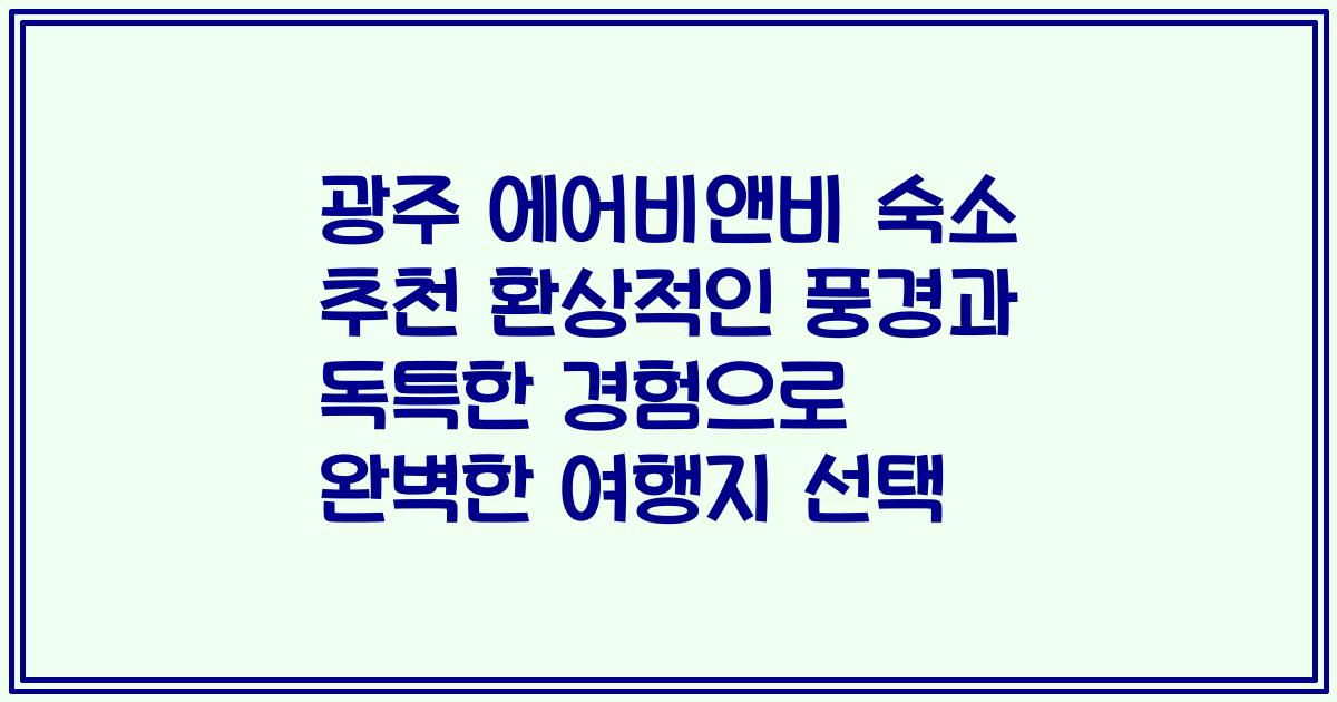 광주 에어비앤비 숙소 추천 환상적인 풍경과 독특한 경험으로 완벽한 여행지 선택