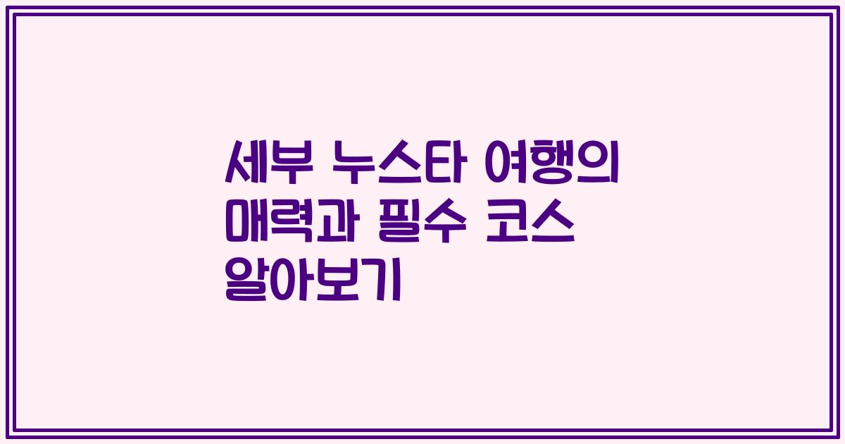 세부 누스타 여행의 매력과 필수 코스 알아보기