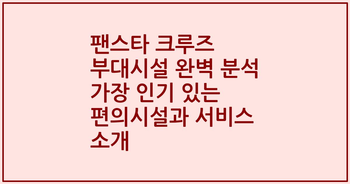 팬스타 크루즈 부대시설 완벽 분석 가장 인기 있는 편의시설과 서비스 소개