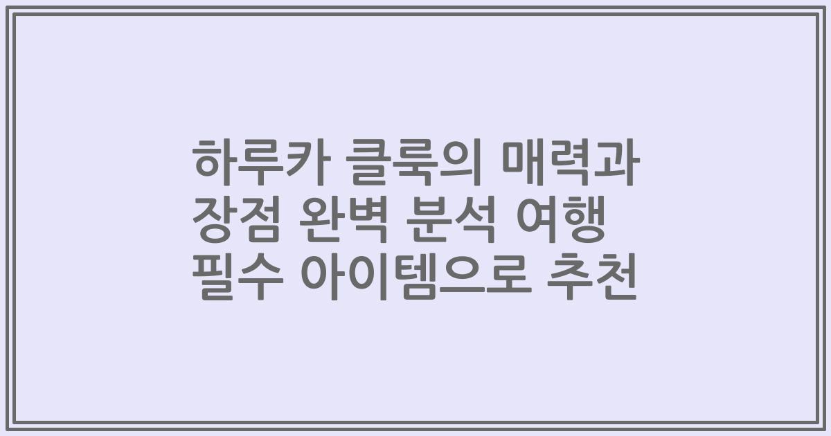하루카 클룩의 매력과 장점 완벽 분석 여행 필수 아이템으로 추천