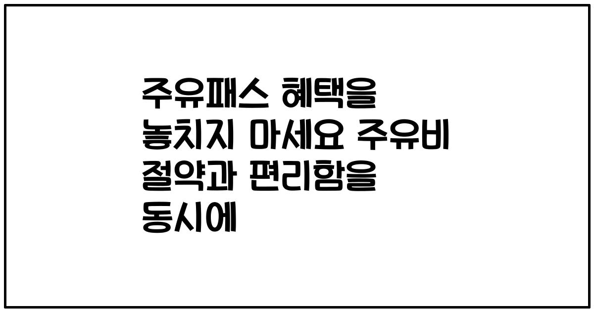 주유패스 혜택을 놓치지 마세요 주유비 절약과 편리함을 동시에