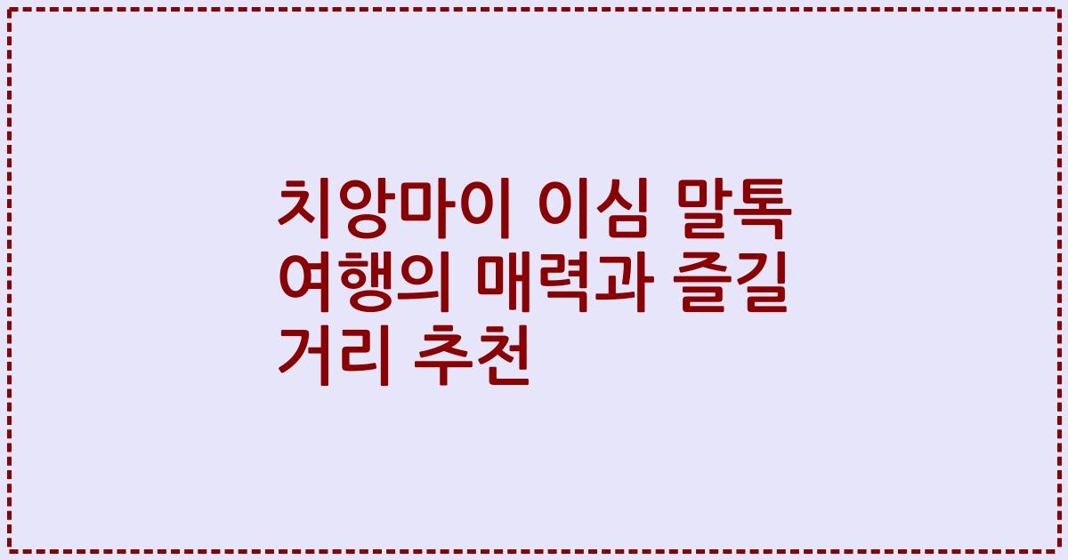 치앙마이 이심 말톡 여행의 매력과 즐길 거리 추천