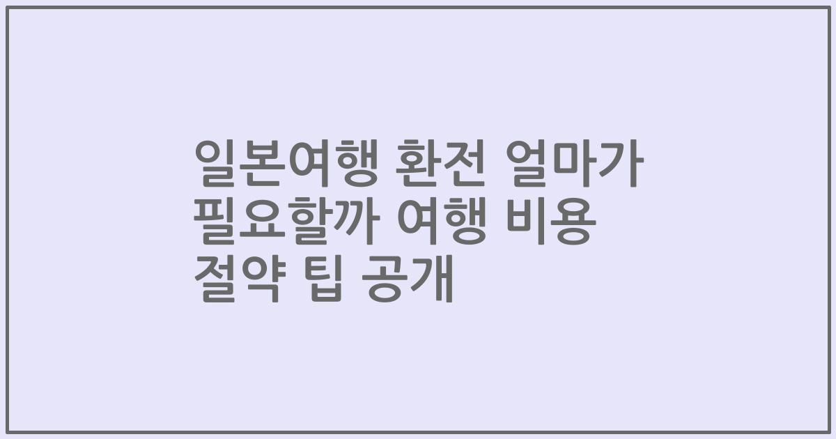 일본여행 환전 얼마가 필요할까 여행 비용 절약 팁 공개