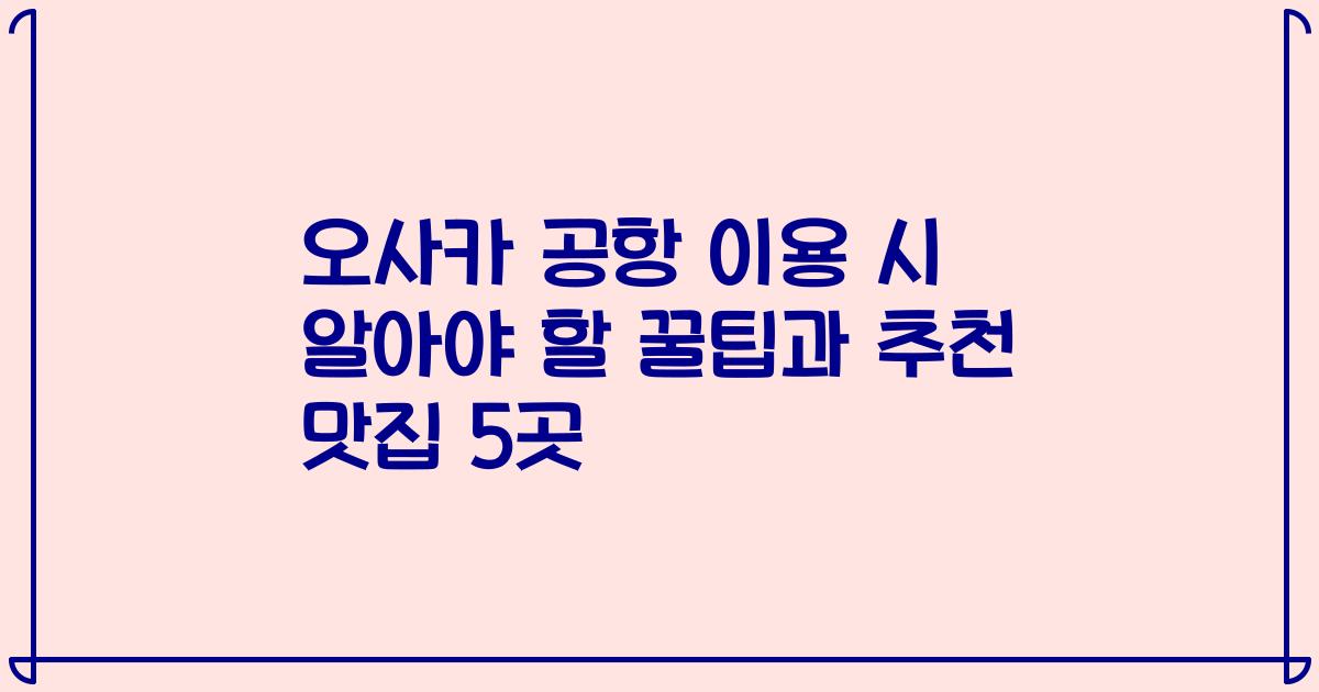 오사카 공항 이용 시 알아야 할 꿀팁과 추천 맛집 5곳