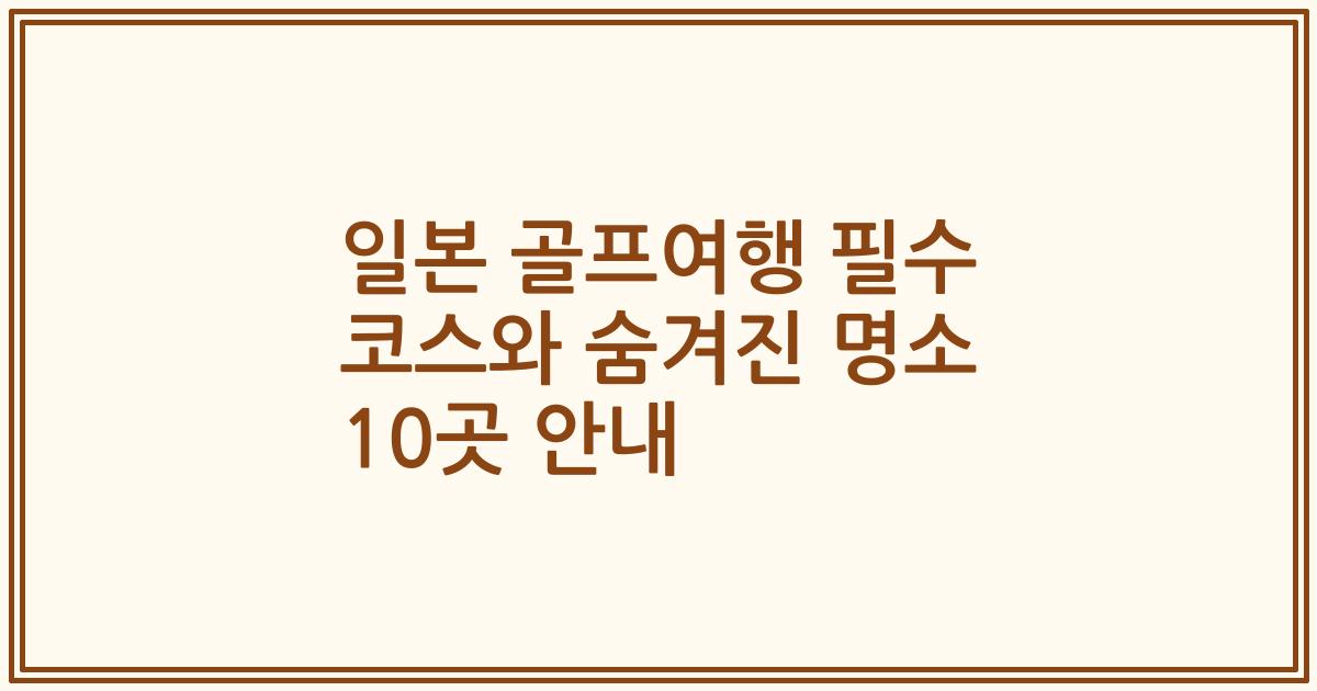 일본 골프여행 필수 코스와 숨겨진 명소 10곳 안내