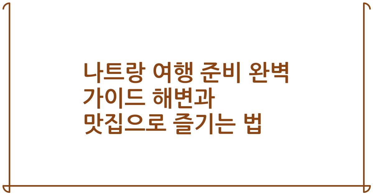 나트랑 여행 준비 완벽 가이드 해변과 맛집으로 즐기는 법